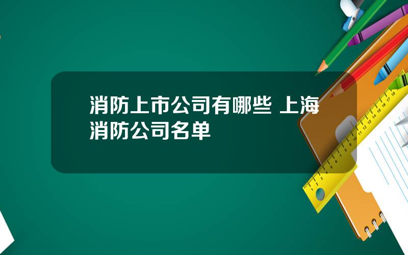 消防上市公司有哪些 上海消防公司名单